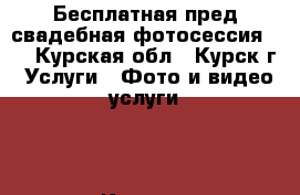 Бесплатная пред свадебная фотосессия.   - Курская обл., Курск г. Услуги » Фото и видео услуги   . Курская обл.,Курск г.